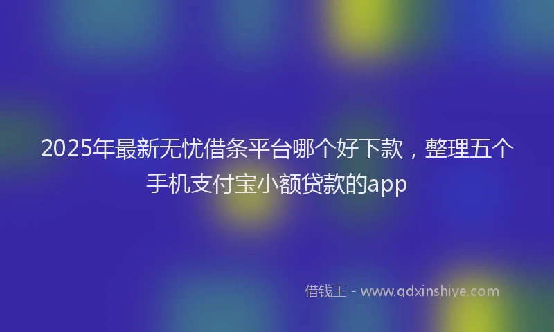2025年最新无忧借条平台哪个好下款，整理五个手机支付宝小额贷款的app