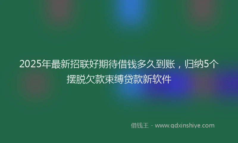 2025年最新招联好期待借钱多久到账，归纳5个摆脱欠款束缚贷款新软件