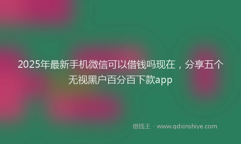 2025年最新手机微信可以借钱吗现在，分享五个无视黑户百分百下款app