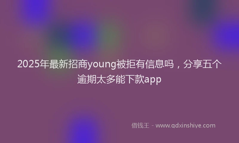 2025年最新招商young被拒有信息吗，分享五个逾期太多能下款app