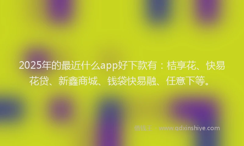 2025年的最近什么app好下款有：桔享花、快易花贷、新鑫商城、钱袋快易融、任意下等。