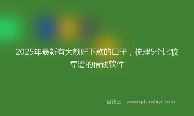 2025年最新有大额好下款的口子，梳理5个比较靠谱的借钱软件