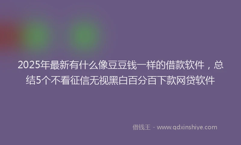 2025年最新有什么像豆豆钱一样的借款软件，总结5个不看征信无视黑白百分百下款网贷软件