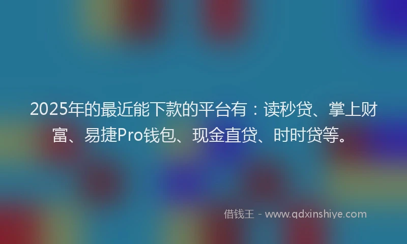 2025年的最近能下款的平台有：读秒贷、掌上财富、易捷Pro钱包、现金直贷、时时贷等。