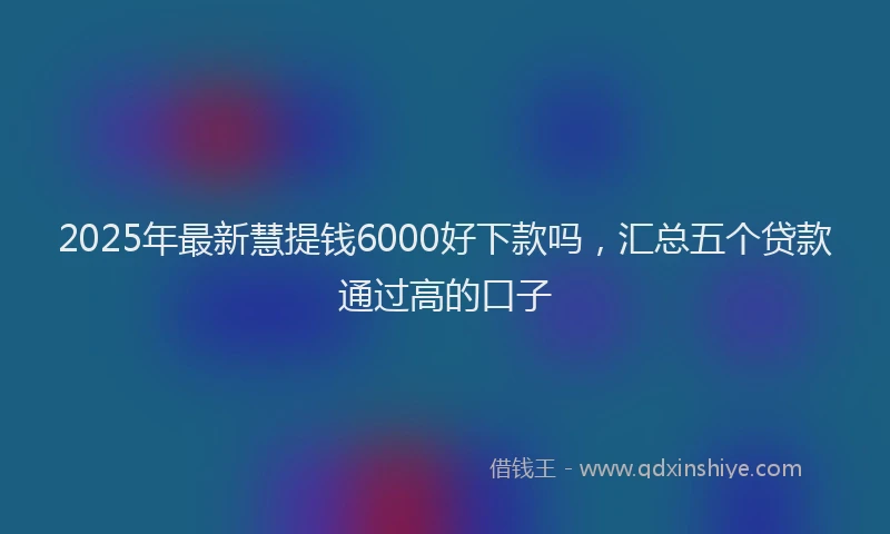2025年最新慧提钱6000好下款吗，汇总五个贷款通过高的口子