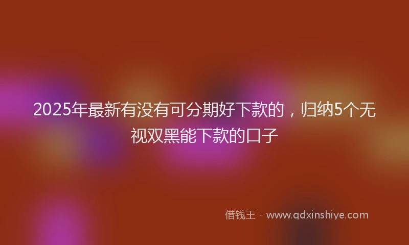 2025年最新有没有可分期好下款的，归纳5个无视双黑能下款的口子