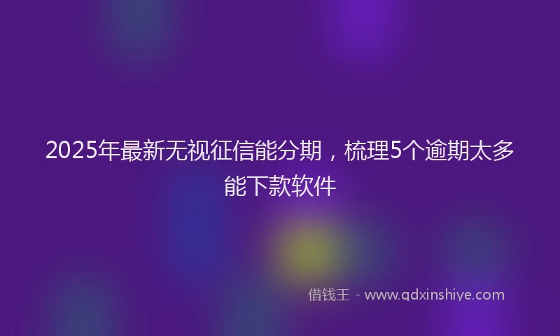 2025年最新无视征信能分期，梳理5个逾期太多能下款软件