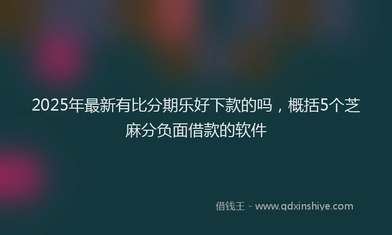 2025年最新有比分期乐好下款的吗，概括5个芝麻分负面借款的软件