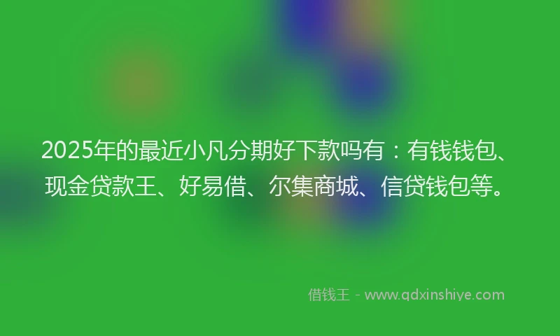 2025年的最近小凡分期好下款吗有：有钱钱包、现金贷款王、好易借、尔集商城、信贷钱包等。