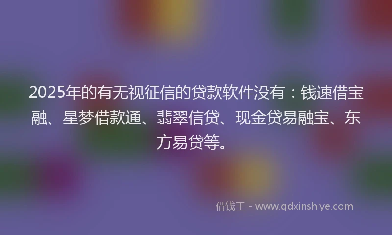 2025年的有无视征信的贷款软件没有：钱速借宝融、星梦借款通、翡翠信贷、现金贷易融宝、东方易贷等。