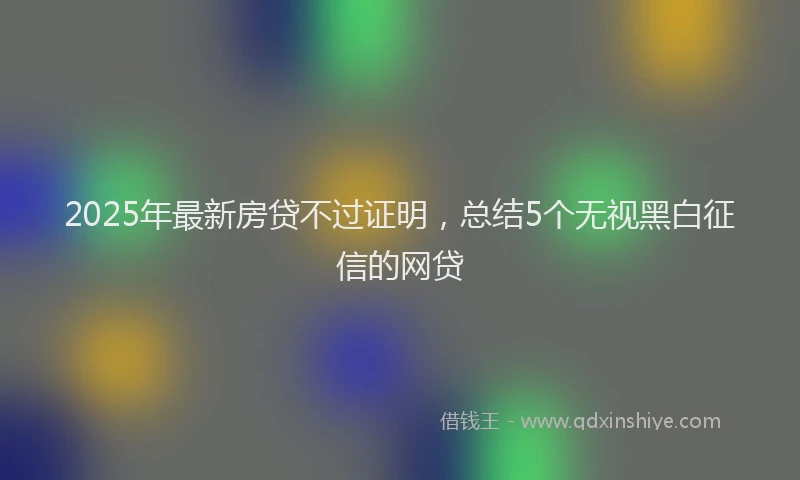 2025年最新房贷不过证明，总结5个无视黑白征信的网贷