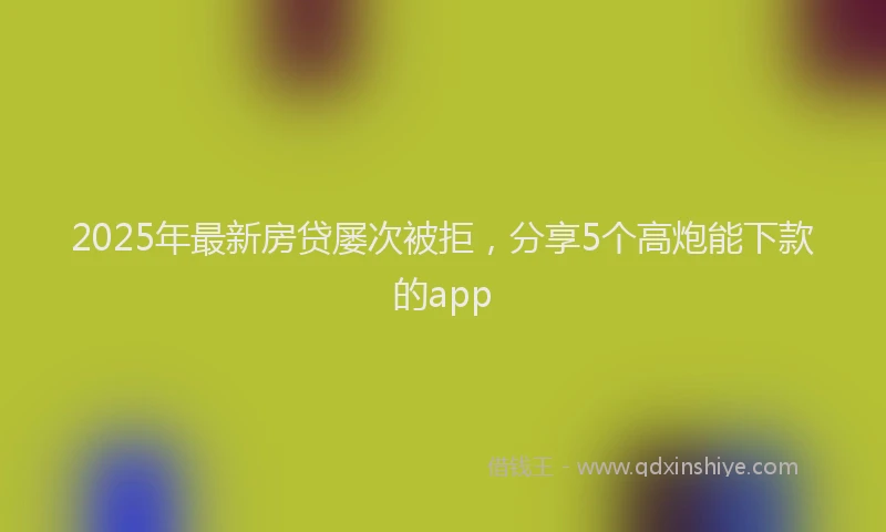 2025年最新房贷屡次被拒，分享5个高炮能下款的app
