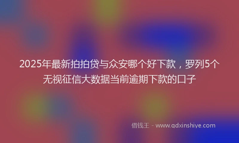 2025年最新拍拍贷与众安哪个好下款，罗列5个无视征信大数据当前逾期下款的口子