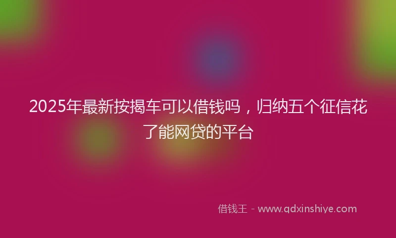 2025年最新按揭车可以借钱吗，归纳五个征信花了能网贷的平台
