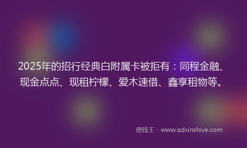 2025年的招行经典白附属卡被拒有：同程金融、现金点点、现租柠檬、爱木速借、鑫享租物等。