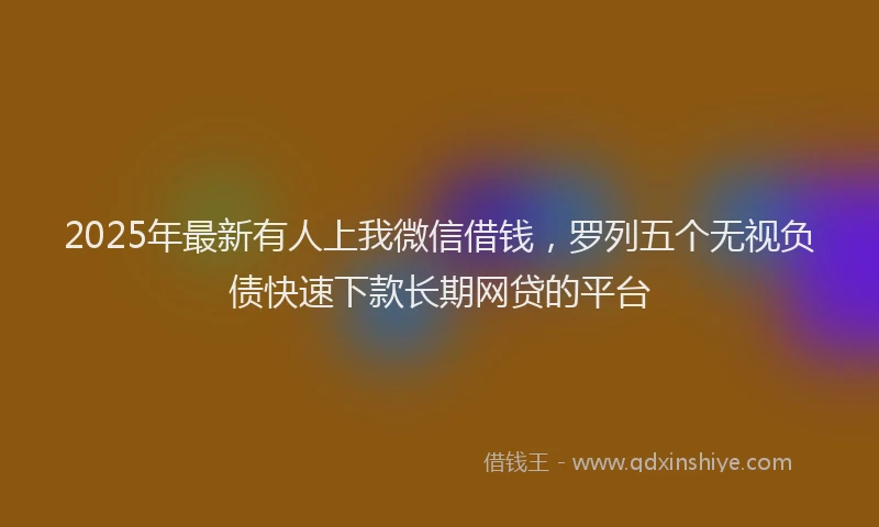 2025年最新有人上我微信借钱,罗列五个无视负债快速下款长期网贷的平台