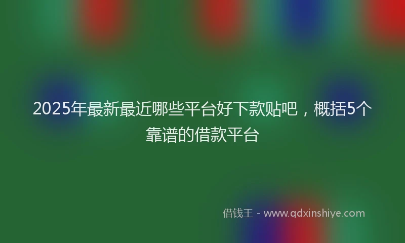 2025年最新最近哪些平台好下款贴吧，概括5个靠谱的借款平台