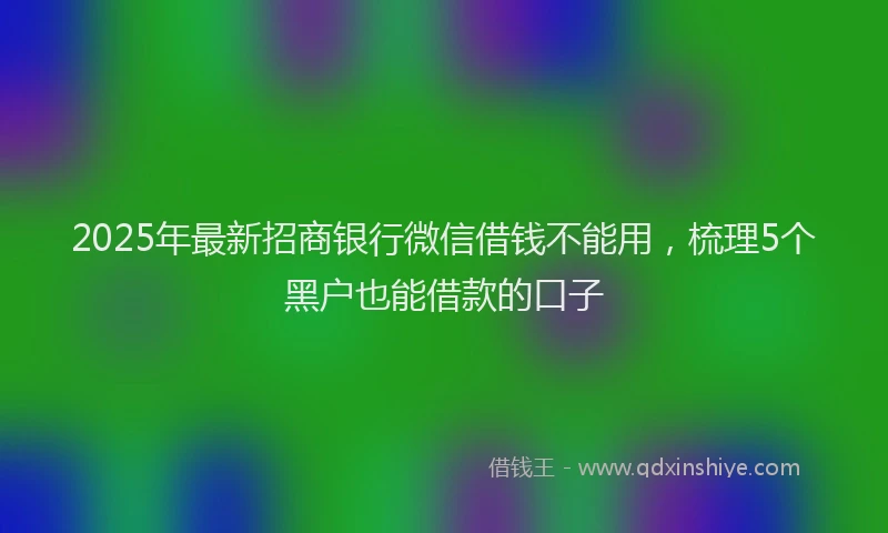 2025年最新招商银行微信借钱不能用，梳理5个黑户也能借款的口子