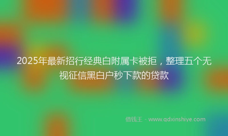 2025年最新招行经典白附属卡被拒，整理五个无视征信黑白户秒下款的贷款