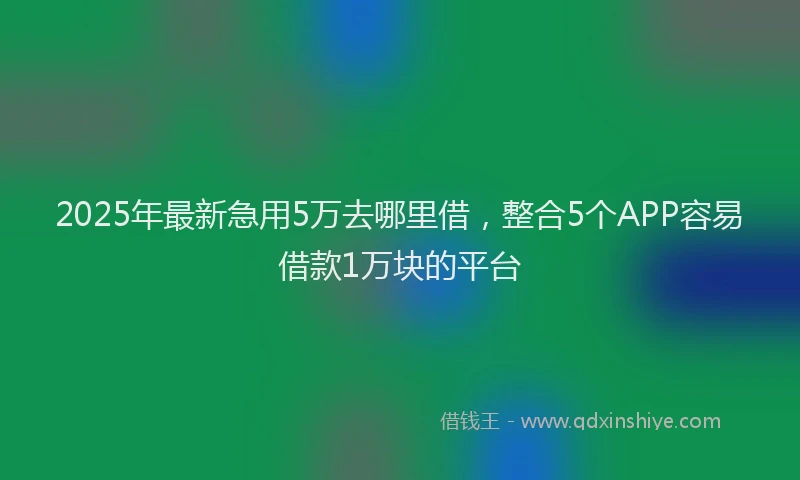 2025年最新急用5万去哪里借，整合5个APP容易借款1万块的平台