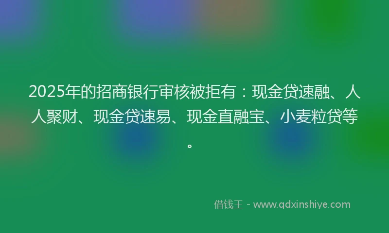 2025年的招商银行审核被拒有：现金贷速融、人人聚财、现金贷速易、现金直融宝、小麦粒贷等。
