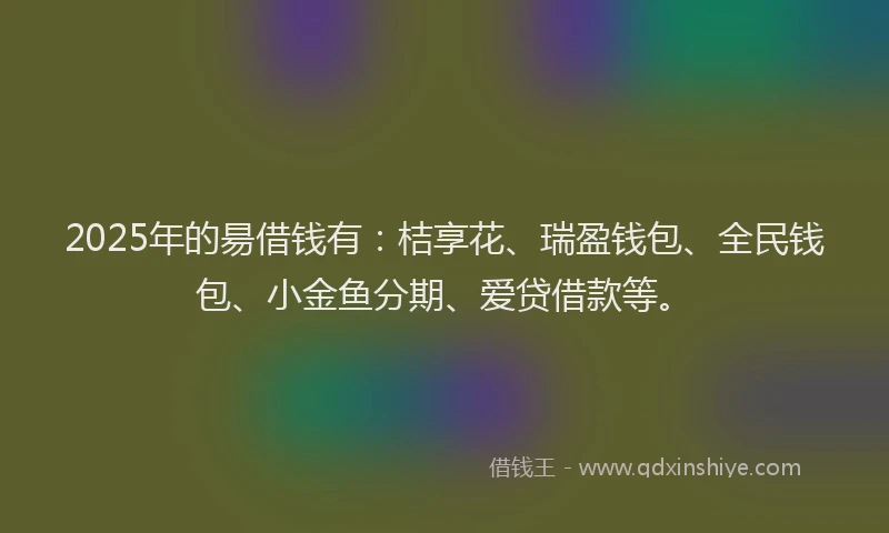 2025年的昜借钱有：桔享花、瑞盈钱包、全民钱包、小金鱼分期、爱贷借款等。
