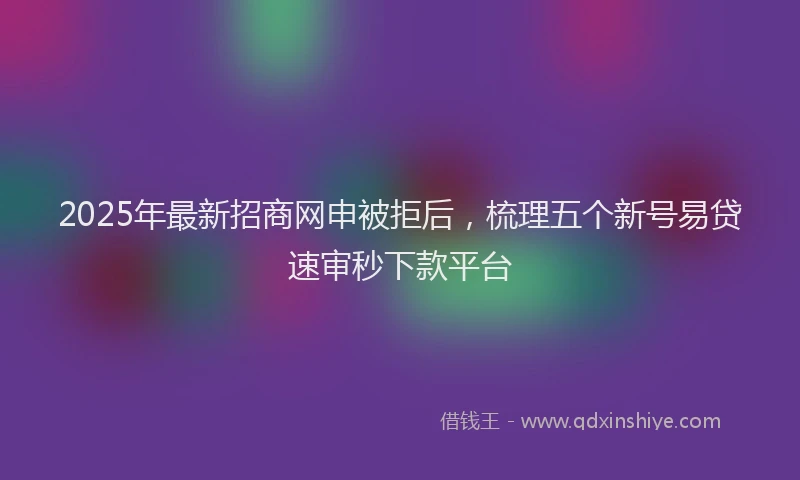 2025年最新招商网申被拒后，梳理五个新号易贷速审秒下款平台