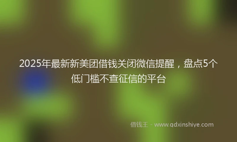 2025年最新新美团借钱关闭微信提醒，盘点5个低门槛不查征信的平台