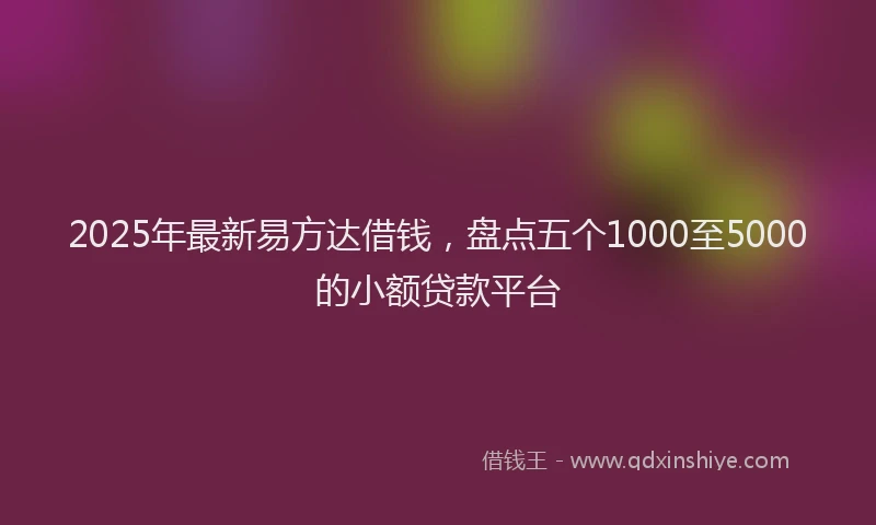 2025年最新易方达借钱，盘点五个1000至5000的小额贷款平台