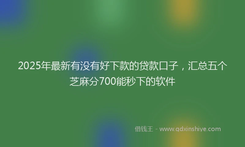 2025年最新有没有好下款的贷款口子，汇总五个芝麻分700能秒下的软件
