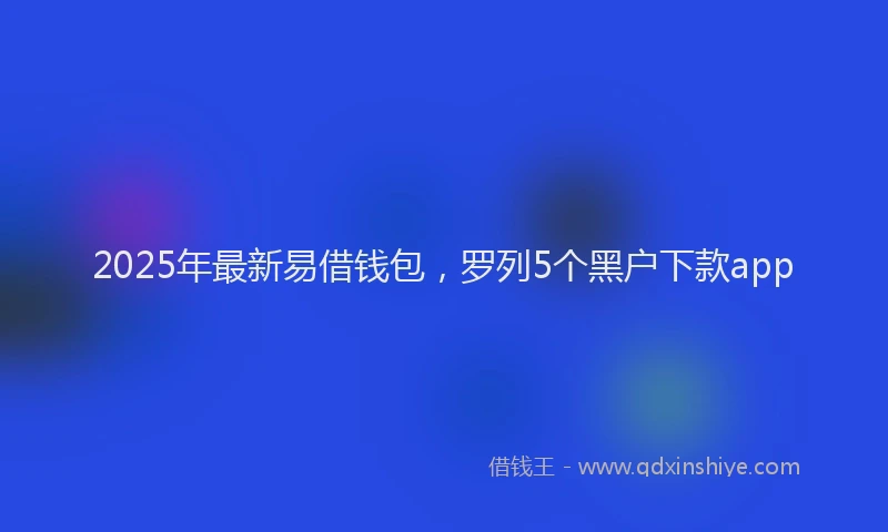 2025年最新易借钱包，罗列5个黑户下款app