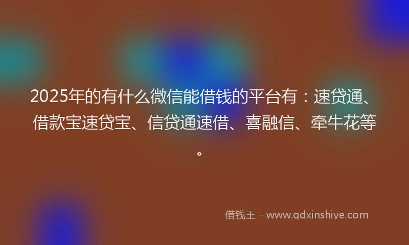 2025年的有什么微信能借钱的平台有：速贷通、借款宝速贷宝、信贷通速借、喜融信、牵牛花等。