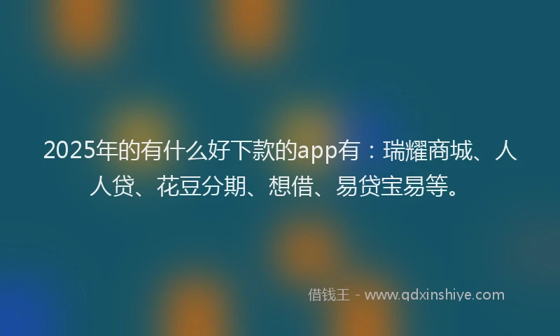 2025年的有什么好下款的app有：瑞耀商城、人人贷、花豆分期、想借、易贷宝易等。