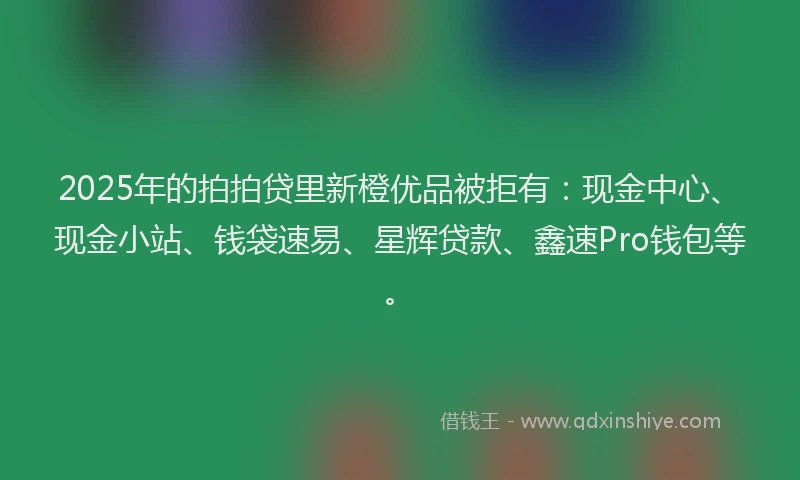 2025年的拍拍贷里新橙优品被拒有：现金中心、现金小站、钱袋速易、星辉贷款、鑫速Pro钱包等。