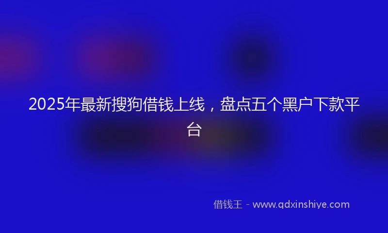 2025年最新搜狗借钱上线，盘点五个黑户下款平台