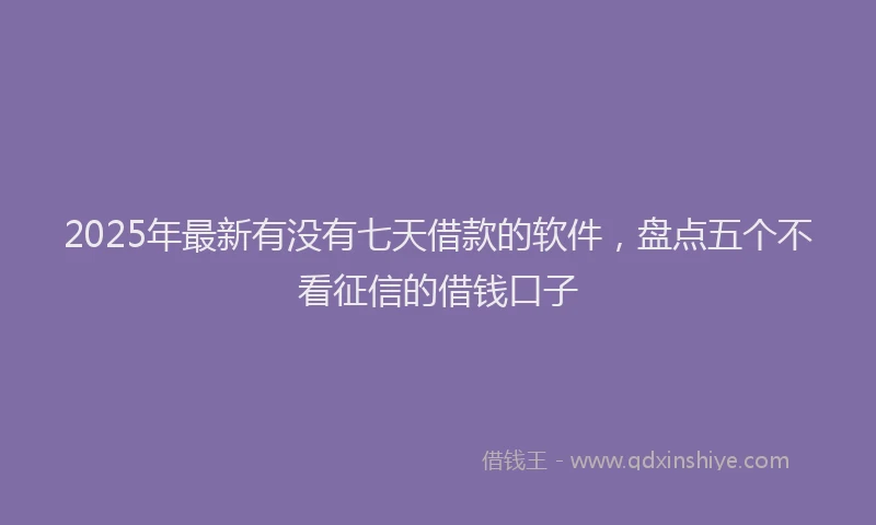 2025年最新有没有七天借款的软件，盘点五个不看征信的借钱口子