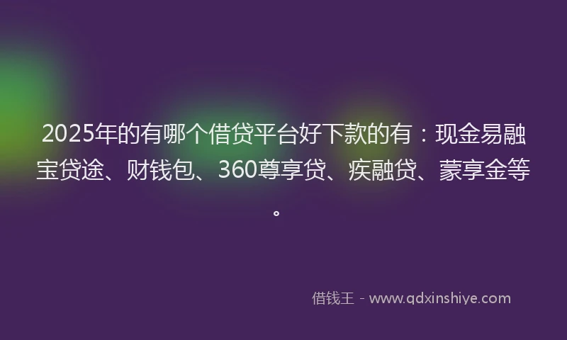 2025年的有哪个借贷平台好下款的有：现金易融宝贷途、财钱包、360尊享贷、疾融贷、蒙享金等。