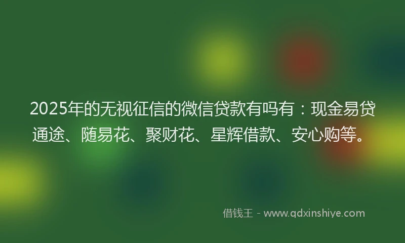 2025年的无视征信的微信贷款有吗有：现金易贷通途、随易花、聚财花、星辉借款、安心购等。