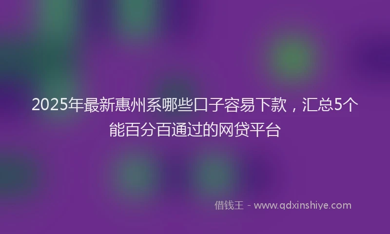 2025年最新惠州系哪些口子容易下款，汇总5个能百分百通过的网贷平台