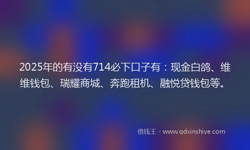 2025年的有没有714必下口子有：现金白鸽、维维钱包、瑞耀商城、奔跑租机、融悦贷钱包等。