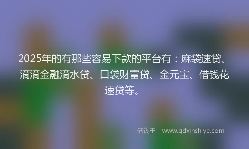 2025年的有那些容易下款的平台有：麻袋速贷、滴滴金融滴水贷、口袋财富贷、金元宝、借钱花速贷等。