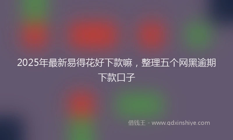 2025年最新易得花好下款嘛，整理五个网黑逾期下款口子