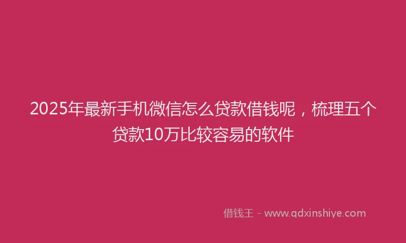 2025年最新手机微信怎么贷款借钱呢，梳理五个贷款10万比较容易的软件