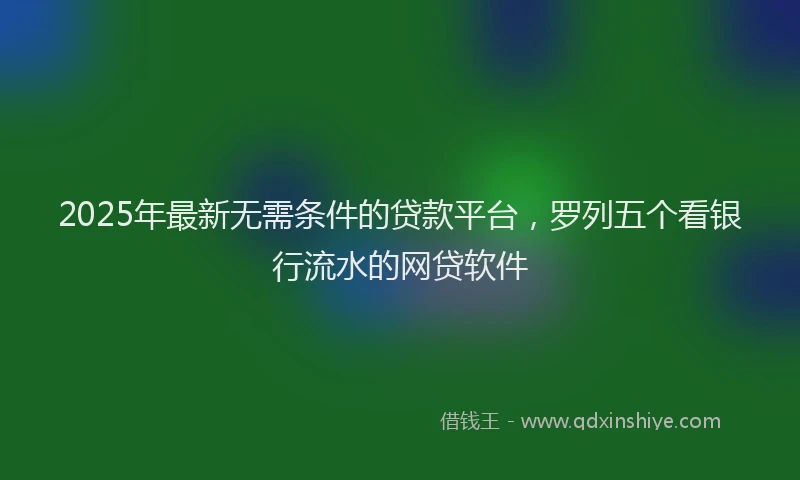 2025年最新无需条件的贷款平台，罗列五个看银行流水的网贷软件