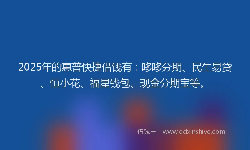 2025年的惠普快捷借钱有：哆哆分期、民生易贷、恒小花、福星钱包、现金分期宝等。