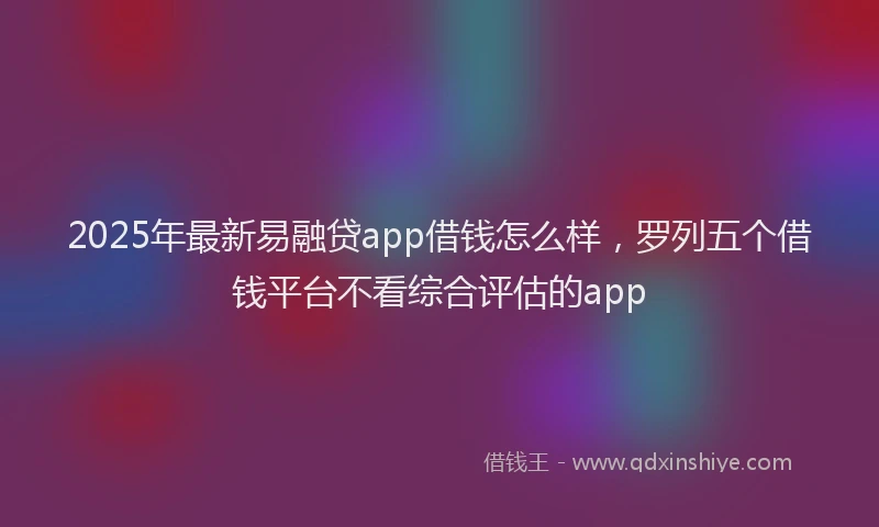 2025年最新易融贷app借钱怎么样，罗列五个借钱平台不看综合评估的app