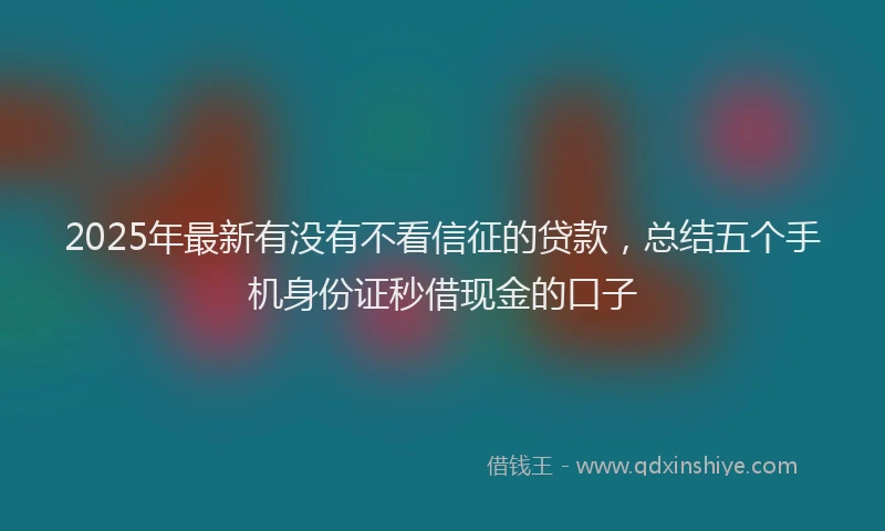 2025年最新有没有不看信征的贷款，总结五个手机身份证秒借现金的口子