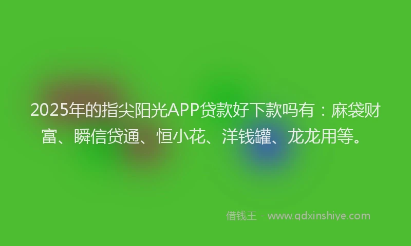 2025年的指尖阳光APP贷款好下款吗有：麻袋财富、瞬信贷通、恒小花、洋钱罐、龙龙用等。