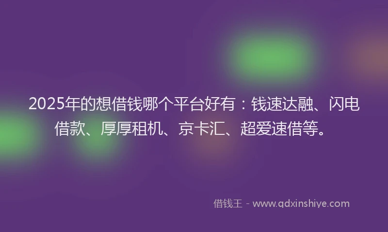 2025年的想借钱哪个平台好有：钱速达融、闪电借款、厚厚租机、京卡汇、超爱速借等。