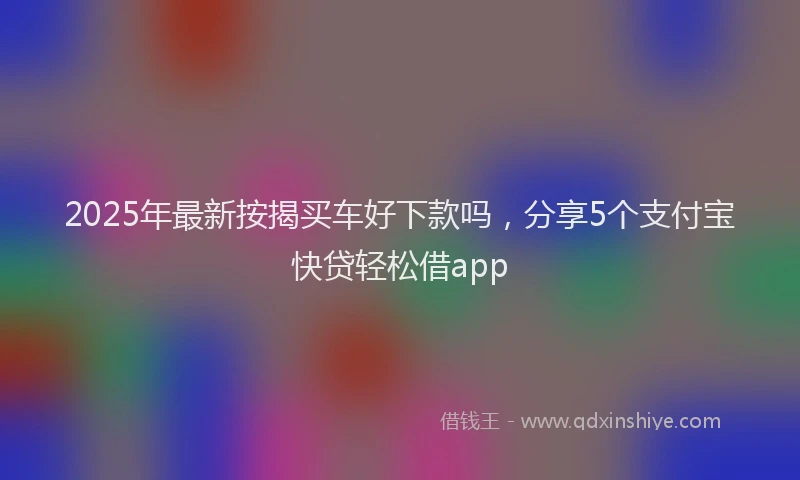 2025年最新按揭买车好下款吗，分享5个支付宝快贷轻松借app